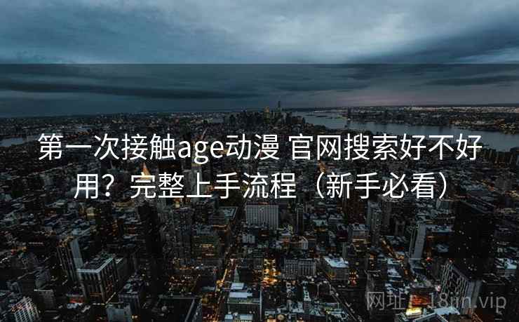第一次接触age动漫 官网搜索好不好用？完整上手流程（新手必看）