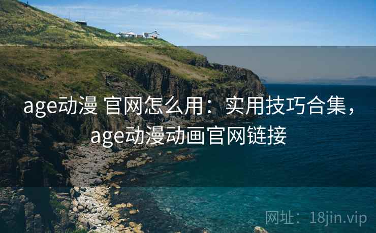 age动漫 官网怎么用：实用技巧合集，age动漫动画官网链接