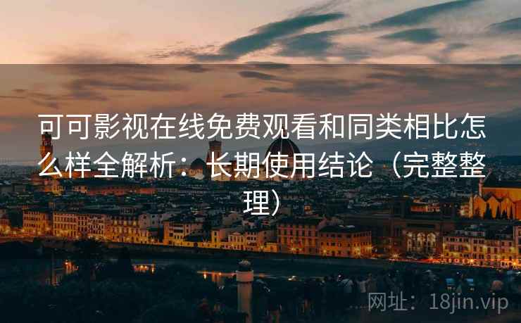 可可影视在线免费观看和同类相比怎么样全解析：长期使用结论（完整整理）