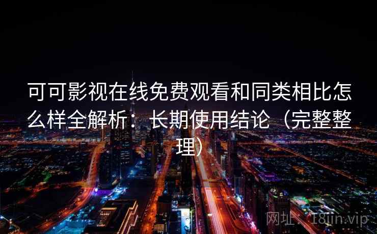 可可影视在线免费观看和同类相比怎么样全解析：长期使用结论（完整整理）