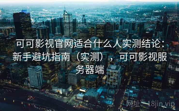 可可影视官网适合什么人实测结论：新手避坑指南（实测），可可影视服务器端