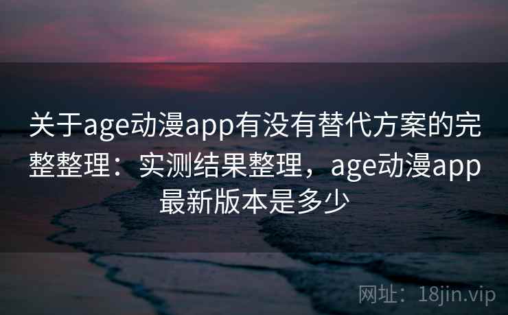关于age动漫app有没有替代方案的完整整理：实测结果整理，age动漫app最新版本是多少