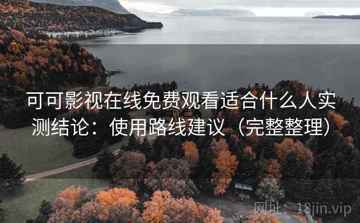 可可影视在线免费观看适合什么人实测结论：使用路线建议（完整整理）
