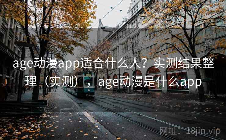 age动漫app适合什么人？实测结果整理（实测），age动漫是什么app
