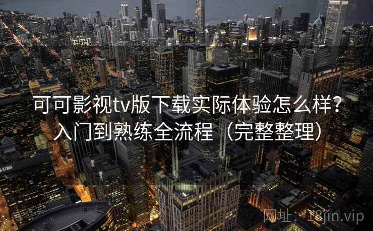 可可影视tv版下载实际体验怎么样？入门到熟练全流程（完整整理）