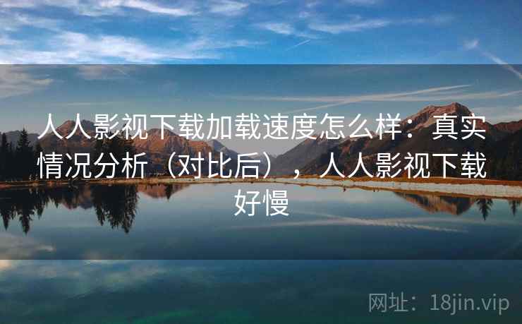 人人影视下载加载速度怎么样:真实情况分析(对比后),人人影视下载好慢 人人影视下载加载速度怎么样:真实情况分析(对比后),人人影视下载好慢