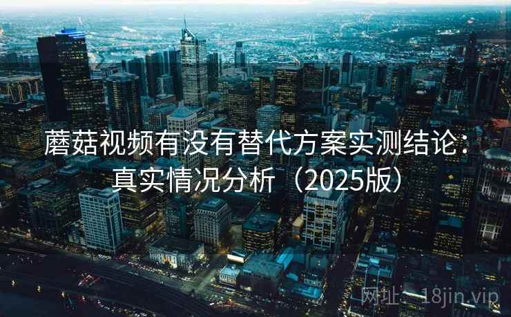蘑菇视频有没有替代方案实测结论：真实情况分析（2025版）