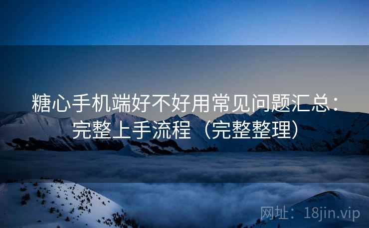 糖心手机端好不好用常见问题汇总：完整上手流程（完整整理）