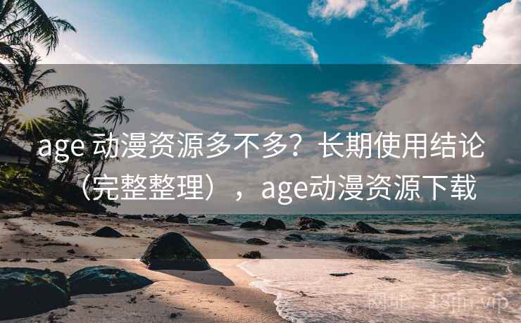 age 动漫资源多不多？长期使用结论（完整整理），age动漫资源下载