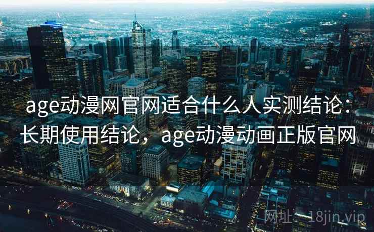 age动漫网官网适合什么人实测结论：长期使用结论，age动漫动画正版官网