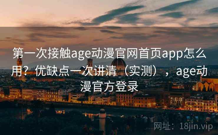 第一次接触age动漫官网首页app怎么用？优缺点一次讲清（实测），age动漫官方登录