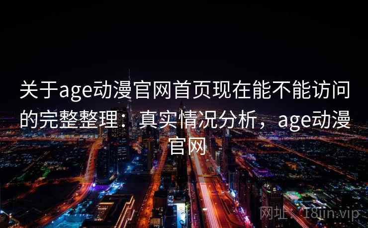 关于age动漫官网首页现在能不能访问的完整整理：真实情况分析，age动漫 官网