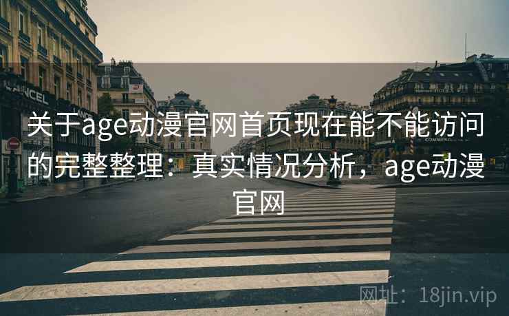 关于age动漫官网首页现在能不能访问的完整整理：真实情况分析，age动漫 官网