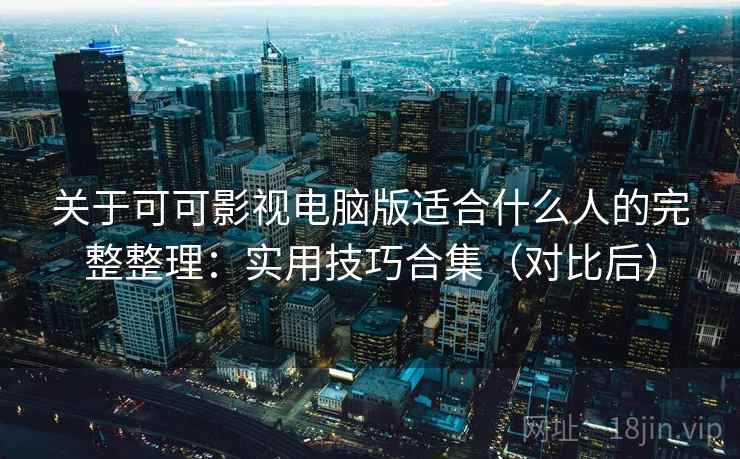 关于可可影视电脑版适合什么人的完整整理：实用技巧合集（对比后）