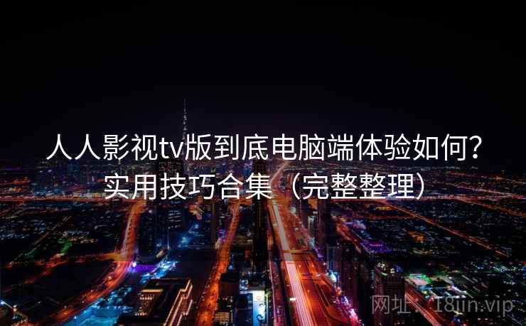 人人影视tv版到底电脑端体验如何？实用技巧合集（完整整理）