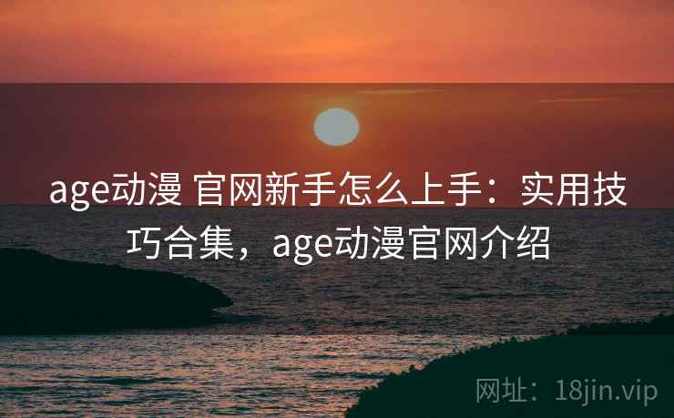 age动漫 官网新手怎么上手：实用技巧合集，age动漫官网介绍