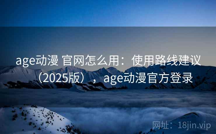 age动漫 官网怎么用：使用路线建议（2025版），age动漫官方登录