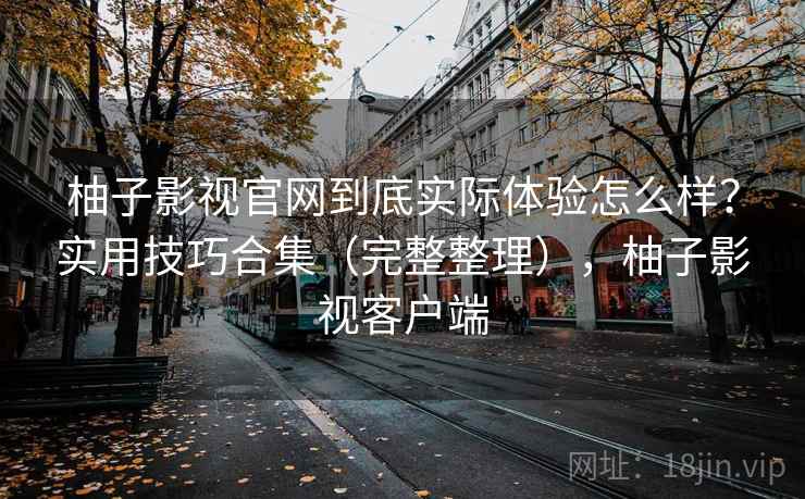 柚子影视官网到底实际体验怎么样？实用技巧合集（完整整理），柚子影视客户端