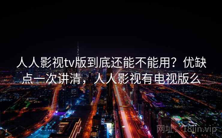 人人影视tv版到底还能不能用？优缺点一次讲清，人人影视有电视版么