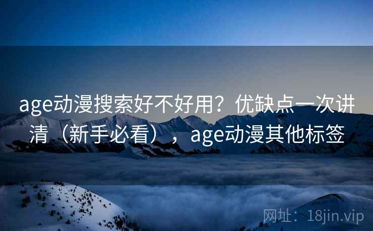 age动漫搜索好不好用？优缺点一次讲清（新手必看），age动漫其他标签