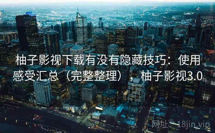 柚子影视下载有没有隐藏技巧：使用感受汇总（完整整理），柚子影视3.0