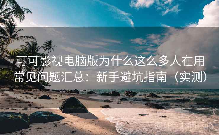 可可影视电脑版为什么这么多人在用常见问题汇总：新手避坑指南（实测）