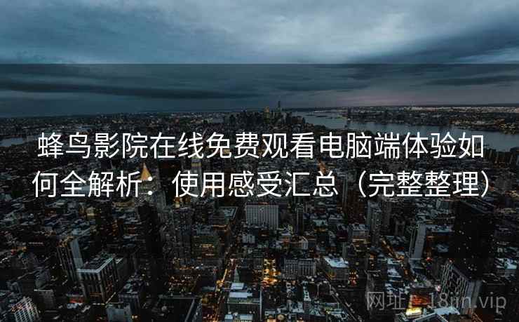 蜂鸟影院在线免费观看电脑端体验如何全解析：使用感受汇总（完整整理）