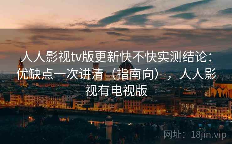 人人影视tv版更新快不快实测结论：优缺点一次讲清（指南向），人人影视有电视版
