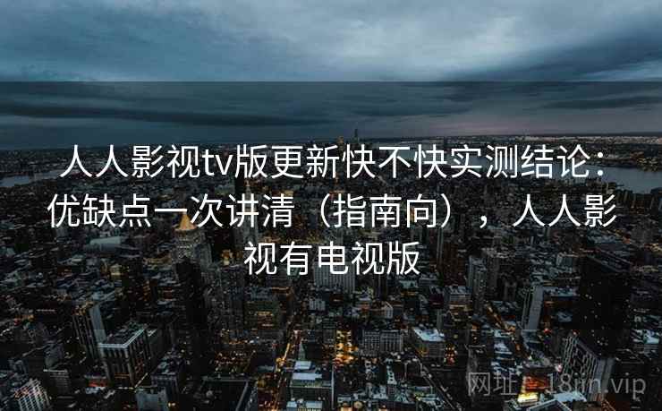 人人影视tv版更新快不快实测结论：优缺点一次讲清（指南向），人人影视有电视版