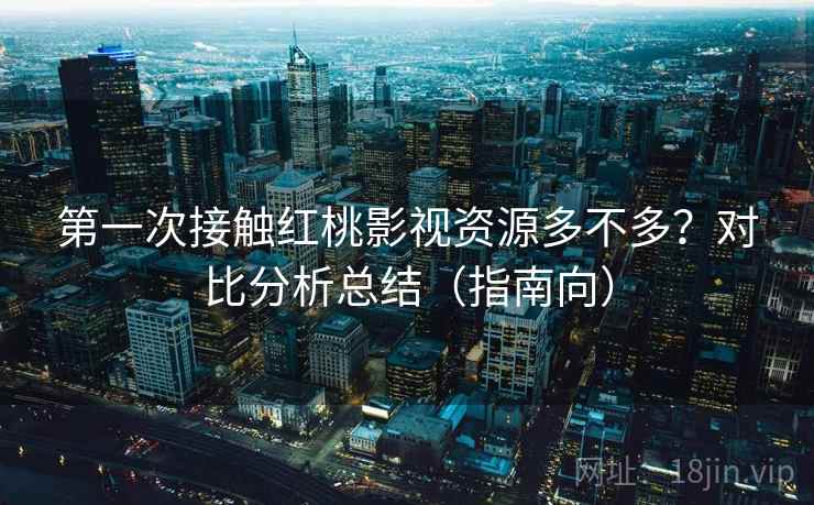 第一次接触红桃影视资源多不多？对比分析总结（指南向）