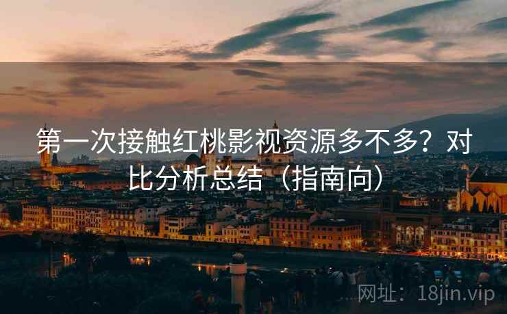 第一次接触红桃影视资源多不多？对比分析总结（指南向）