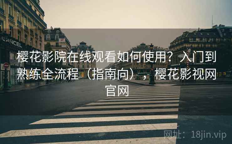 樱花影院在线观看如何使用？入门到熟练全流程（指南向），樱花影视网官网