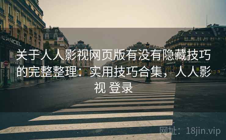 关于人人影视网页版有没有隐藏技巧的完整整理：实用技巧合集，人人影视 登录