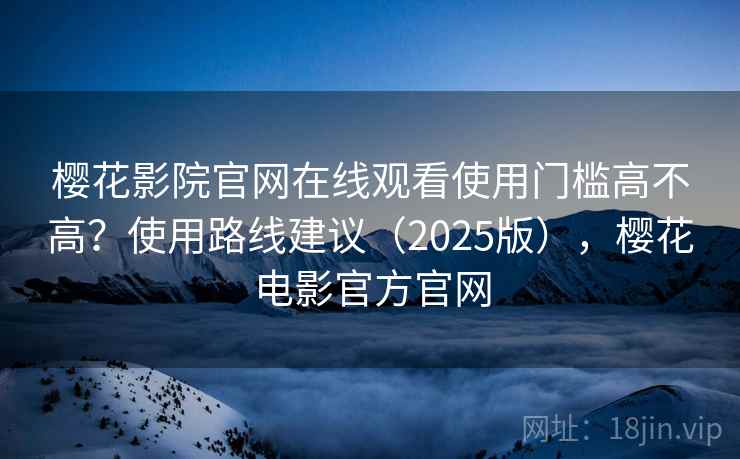 樱花影院官网在线观看使用门槛高不高？使用路线建议（2025版），樱花电影官方官网
