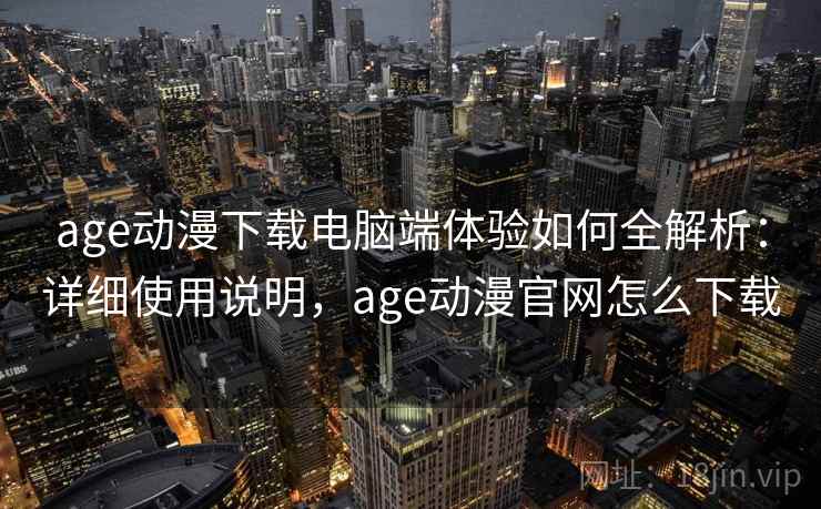 age动漫下载电脑端体验如何全解析：详细使用说明，age动漫官网怎么下载