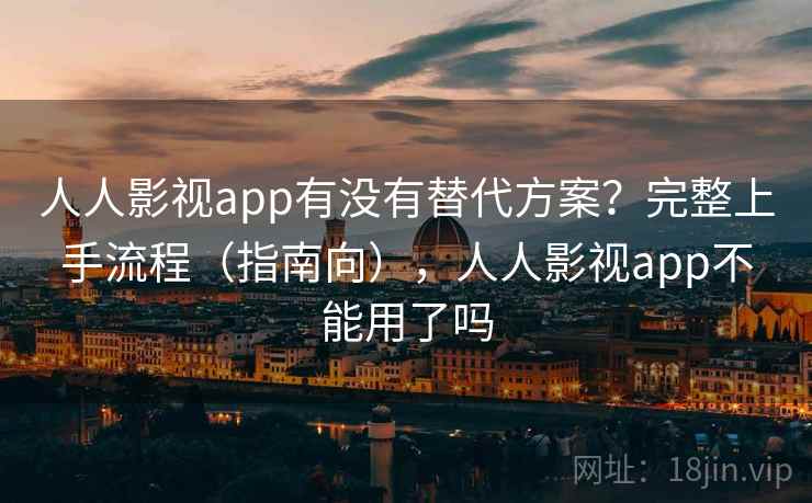 人人影视app有没有替代方案？完整上手流程（指南向），人人影视app不能用了吗