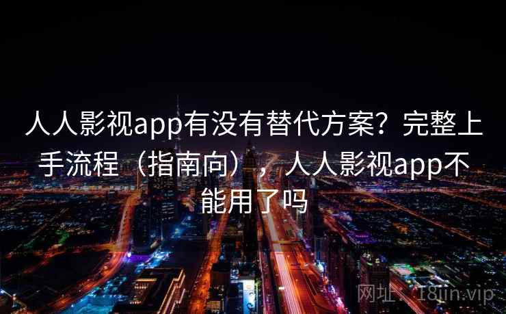 人人影视app有没有替代方案？完整上手流程（指南向），人人影视app不能用了吗