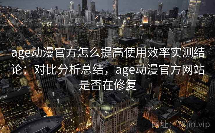 age动漫官方怎么提高使用效率实测结论：对比分析总结，age动漫官方网站是否在修复