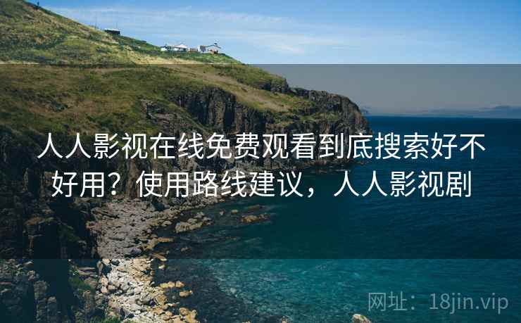 人人影视在线免费观看到底搜索好不好用？使用路线建议，人人影视剧