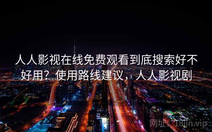 人人影视在线免费观看到底搜索好不好用？使用路线建议，人人影视剧