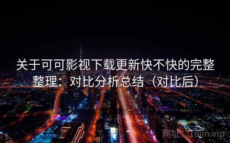 关于可可影视下载更新快不快的完整整理：对比分析总结（对比后）