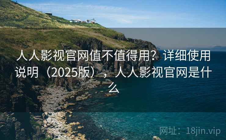 人人影视官网值不值得用？详细使用说明（2025版），人人影视官网是什么