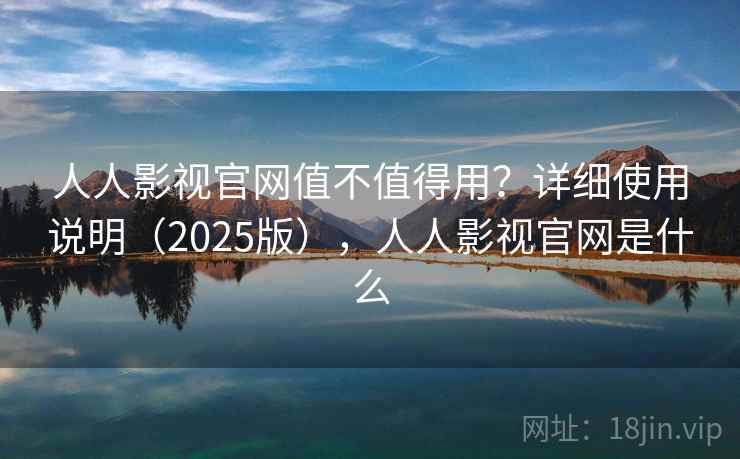 人人影视官网值不值得用？详细使用说明（2025版），人人影视官网是什么