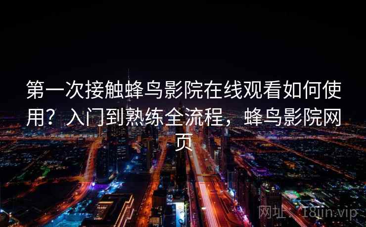 第一次接触蜂鸟影院在线观看如何使用？入门到熟练全流程，蜂鸟影院网页