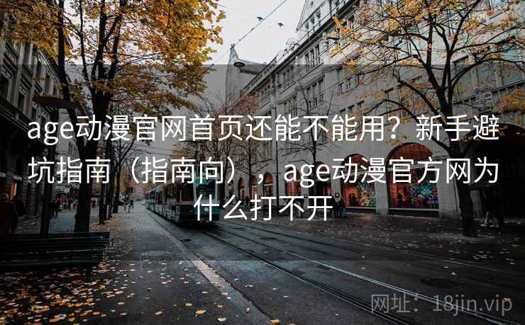 age动漫官网首页还能不能用？新手避坑指南（指南向），age动漫官方网为什么打不开