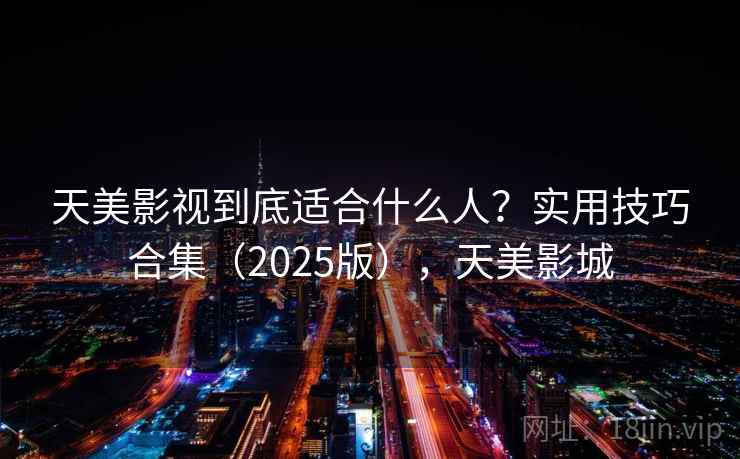 天美影视到底适合什么人？实用技巧合集（2025版），天美影城