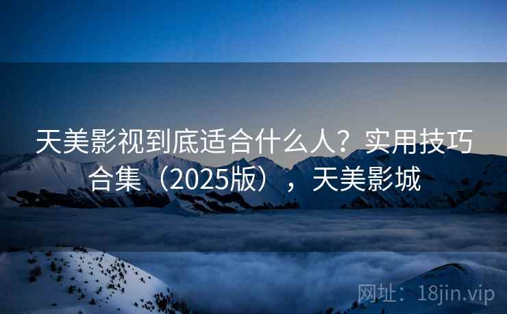 天美影视到底适合什么人？实用技巧合集（2025版），天美影城