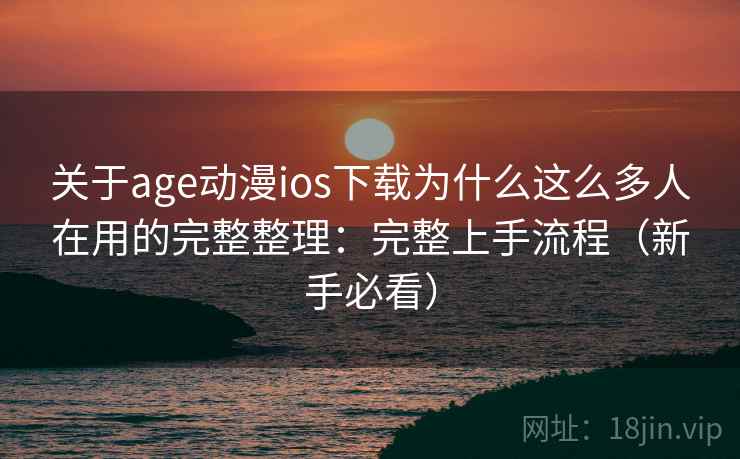 关于age动漫ios下载为什么这么多人在用的完整整理：完整上手流程（新手必看）