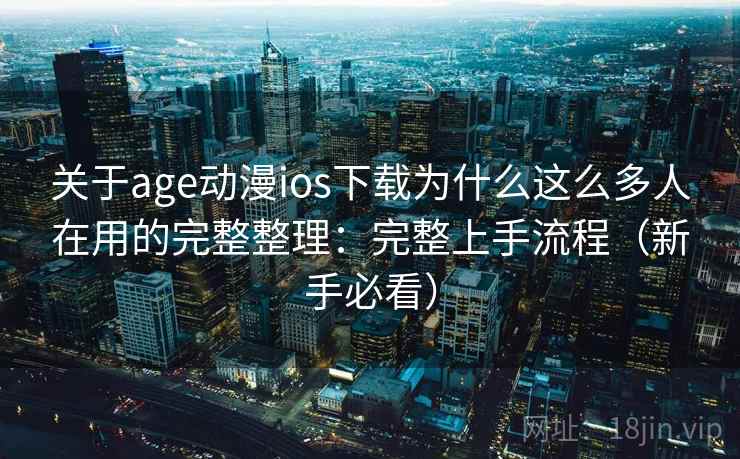 关于age动漫ios下载为什么这么多人在用的完整整理：完整上手流程（新手必看）