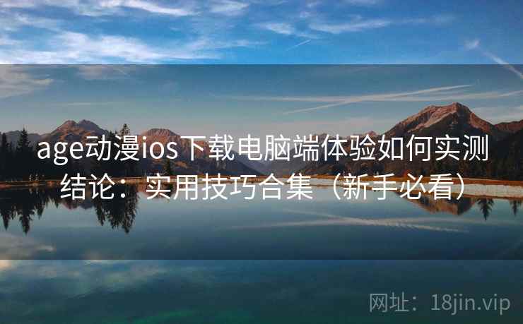age动漫ios下载电脑端体验如何实测结论：实用技巧合集（新手必看）